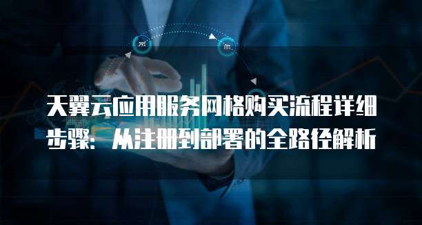 天翼云应用服务网格购买流程详细步骤:从注册到部署的全路径解析