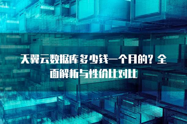 天翼云数据库多少钱一个月的?全面解析与性价比对比