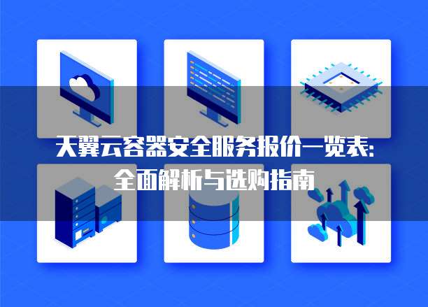 天翼云容器安全服务报价一览表:全面解析与选购指南