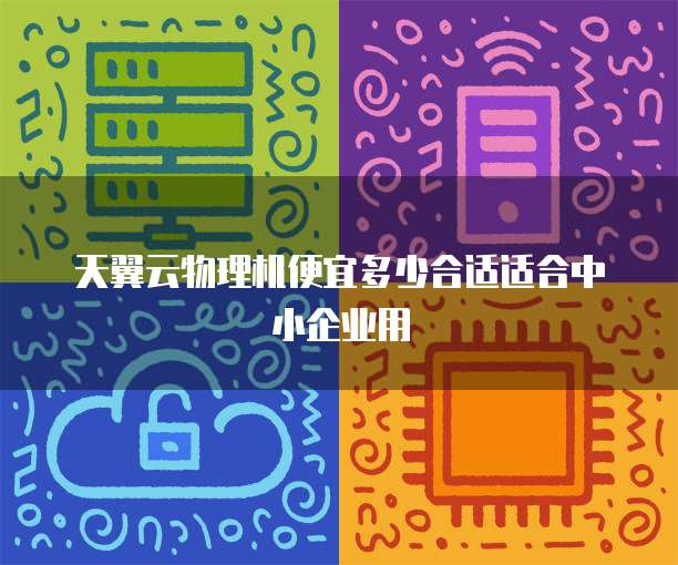 天翼云物理机便宜多少合适适合中小企业用