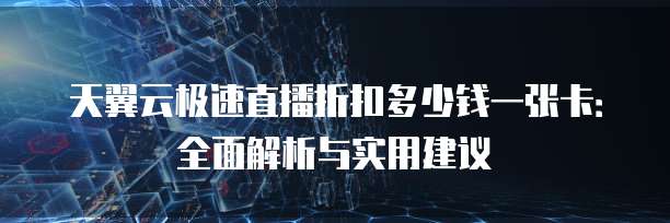 天翼云极速直播折扣多少钱一张卡:全面解析与实用建议