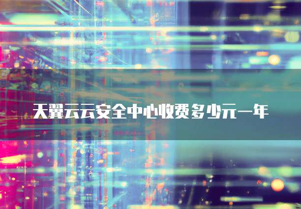 天翼云云安全中心收费多少元一年