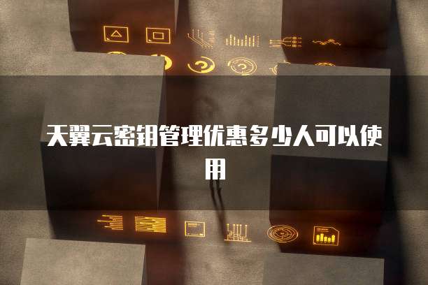 天翼云密钥管理优惠多少人可以使用