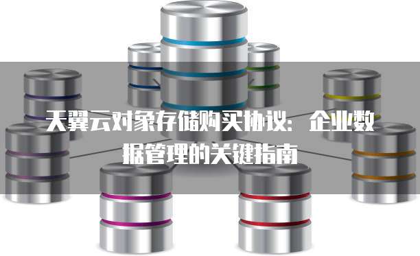 天翼云对象存储购买协议:企业数据管理的关键指南