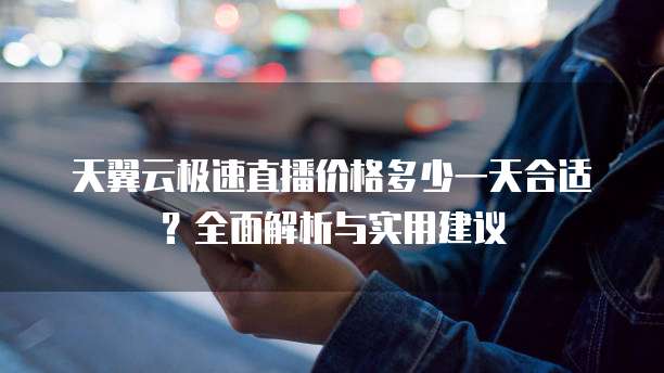 天翼云极速直播价格多少一天合适?全面解析与实用建议
