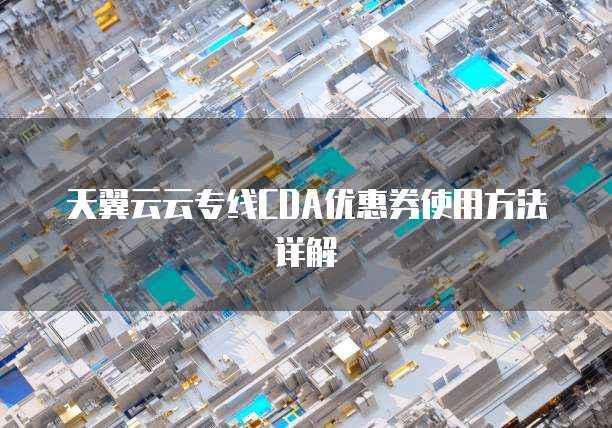 天翼云云专线CDA优惠券使用方法详解