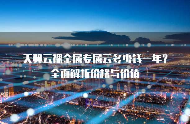 天翼云裸金属专属云多少钱一年?全面解析价格与价值