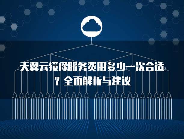 天翼云镜像服务费用多少一次合适?全面解析与建议