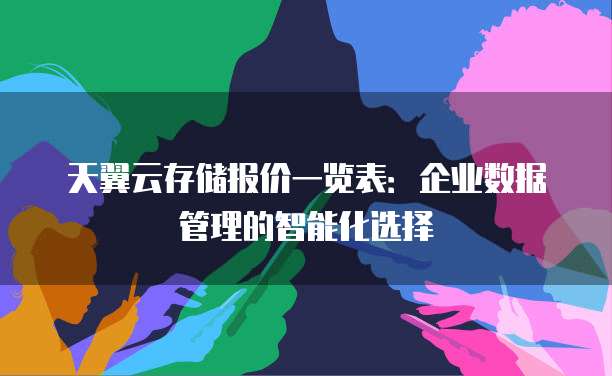 天翼云存储报价一览表:企业数据管理的智能化选择