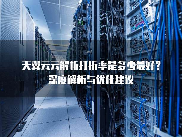 天翼云云解析打折率是多少最好?深度解析与优化建议