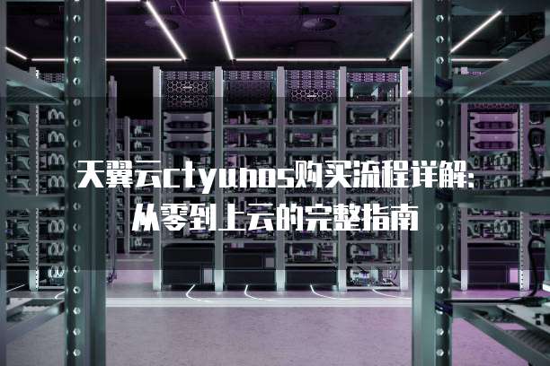 天翼云ctyunos购买流程详解：从零到上云的完整指南