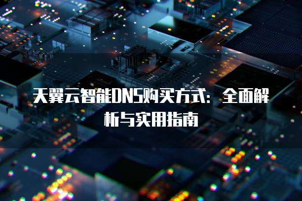 天翼云智能DNS购买方式:全面解析与实用指南