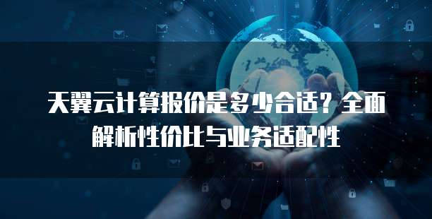 天翼云计算报价是多少合适?全面解析性价比与业务适配性