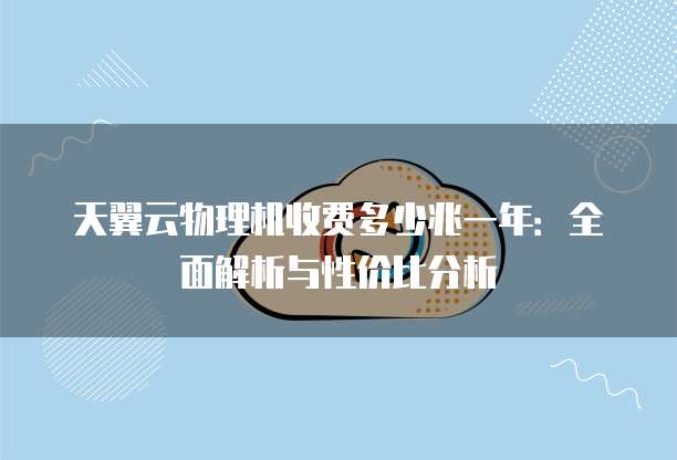 天翼云物理机收费多少兆一年:全面解析与性价比分析