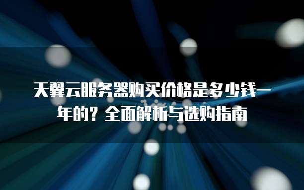 天翼云服务器购买价格是多少钱一年的?全面解析与选购指南