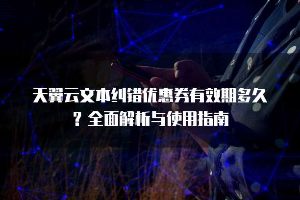 天翼云文本纠错优惠券有效期多久?全面解析与使用指南