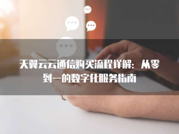 天翼云云通信购买流程详解:从零到一的数字化服务指南