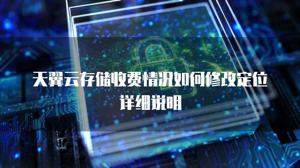 天翼云存储收费情况如何修改定位详细说明