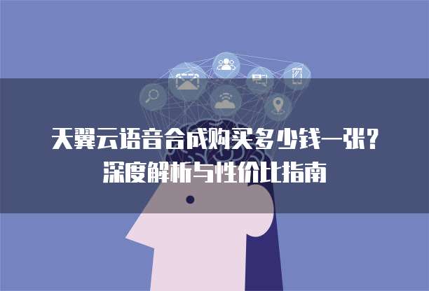 天翼云语音合成购买多少钱一张?深度解析与性价比指南