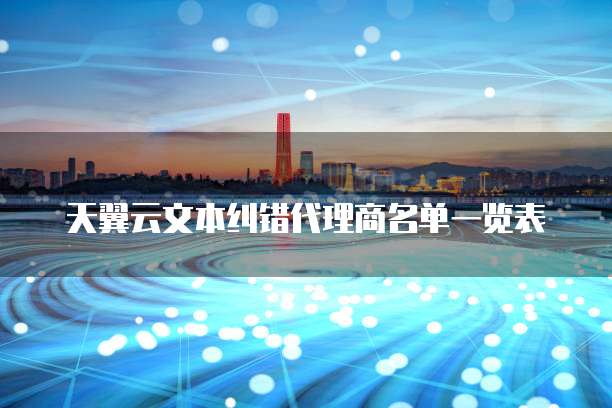 天翼云文本纠错代理商名单一览表