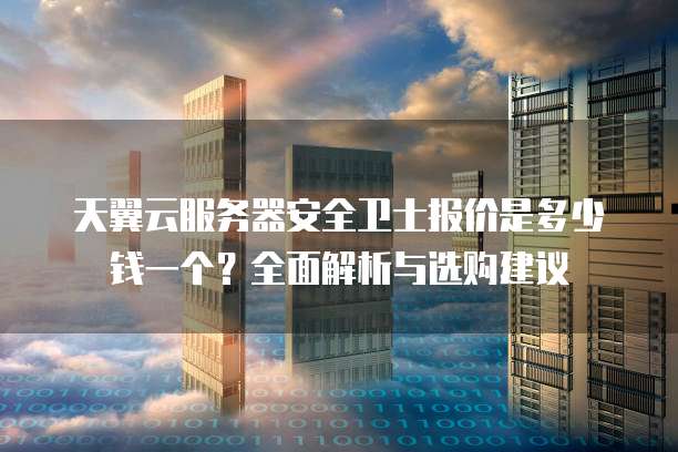 天翼云服务器安全卫士报价是多少钱一个？全面解析与选购建议