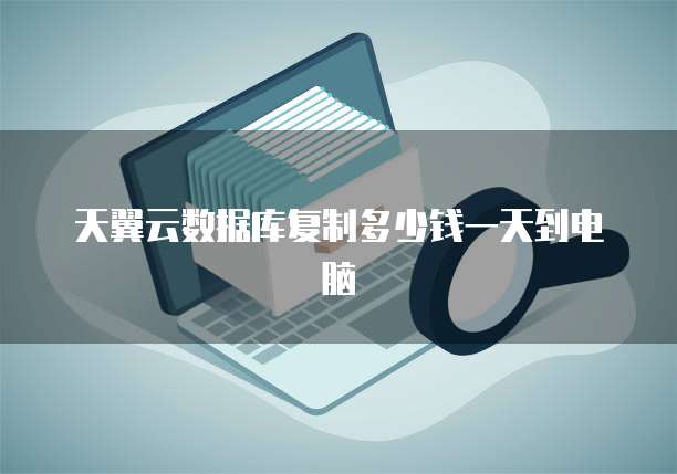 天翼云数据库复制多少钱一天到电脑
