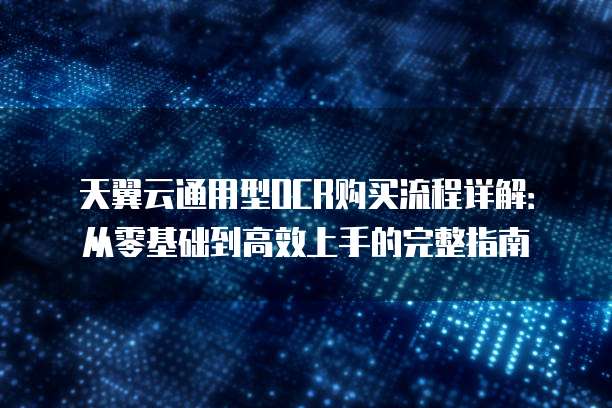 天翼云通用型OCR购买流程详解：从零基础到高效上手的完整指南