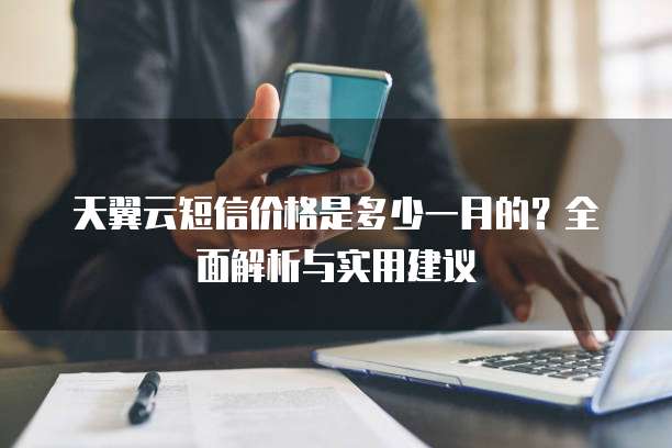 天翼云短信价格是多少一月的?全面解析与实用建议