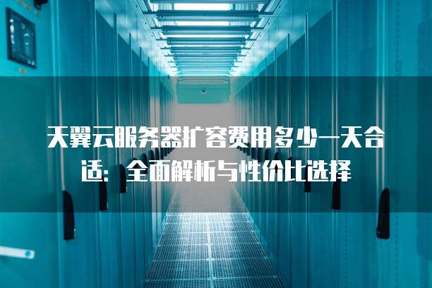 天翼云服务器扩容费用多少一天合适:全面解析与性价比选择