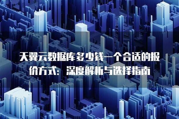 天翼云数据库多少钱一个合适的报价方式:深度解析与选择指南