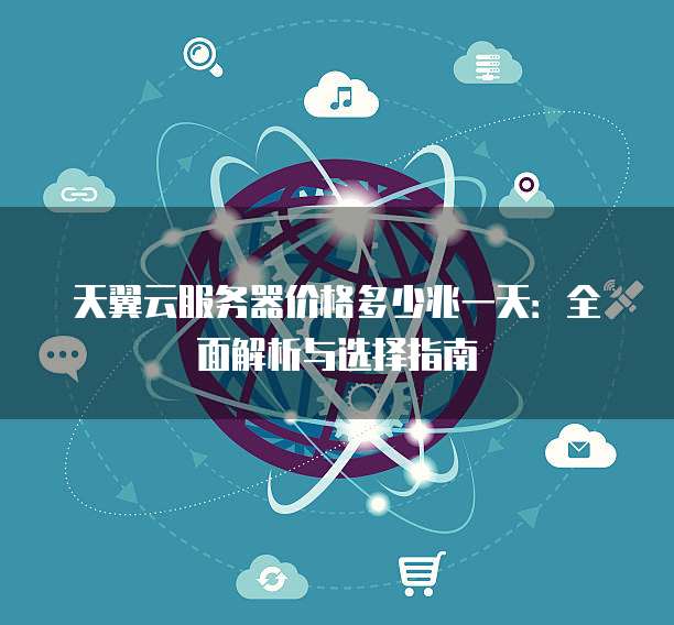 天翼云服务器价格多少兆一天:全面解析与选择指南