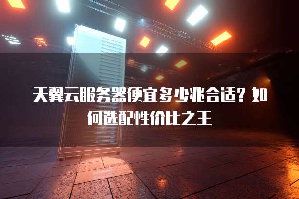 天翼云服务器便宜多少兆合适?如何选配性价比之王