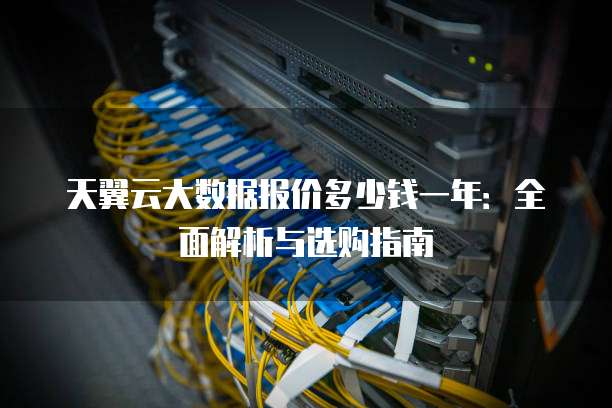 天翼云大数据报价多少钱一年:全面解析与选购指南