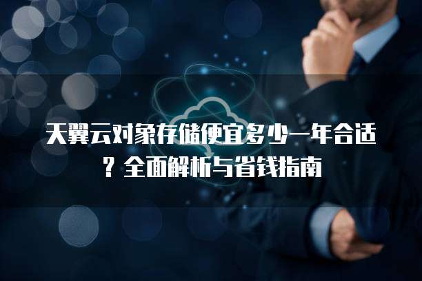 天翼云对象存储便宜多少一年合适?全面解析与省钱指南