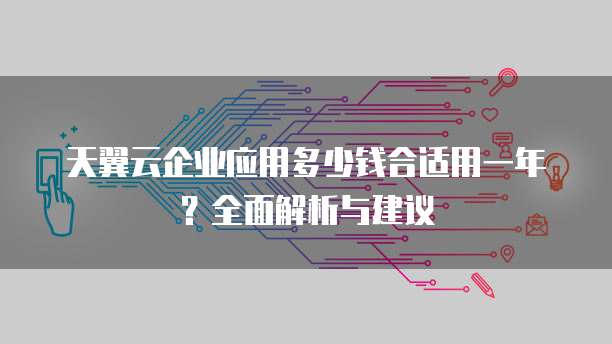 天翼云企业应用多少钱合适用一年?全面解析与建议