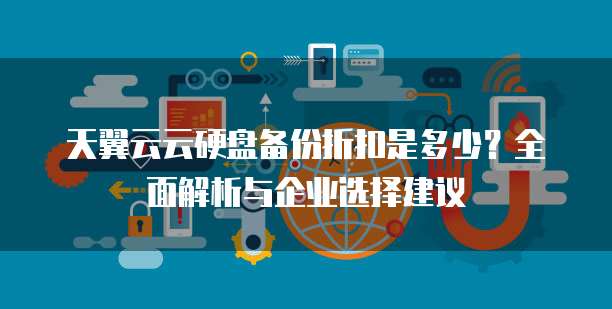 天翼云云硬盘备份折扣是多少?全面解析与企业选择建议