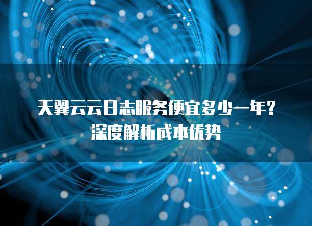 天翼云云日志服务便宜多少一年?深度解析成本优势