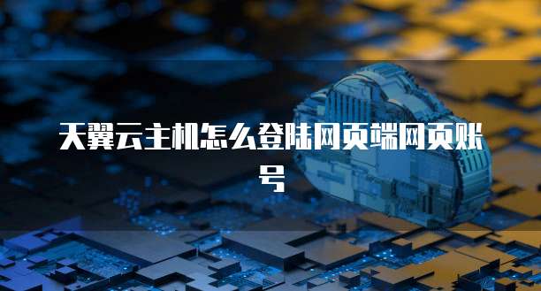 天翼云主机怎么登陆网页端网页账号