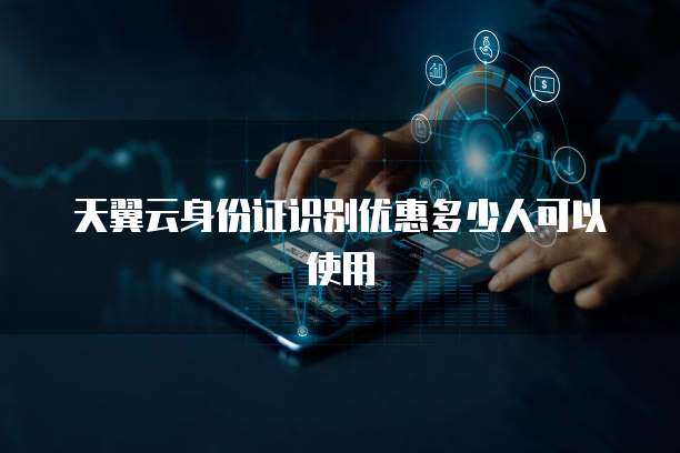 天翼云身份证识别优惠多少人可以使用