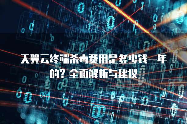 天翼云终端杀毒费用是多少钱一年的?全面解析与建议