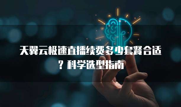 天翼云极速直播续费多少套餐合适？科学选型指南