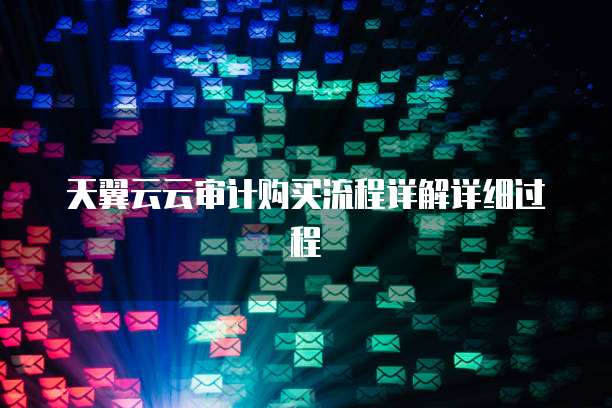 天翼云云审计购买流程详解详细过程