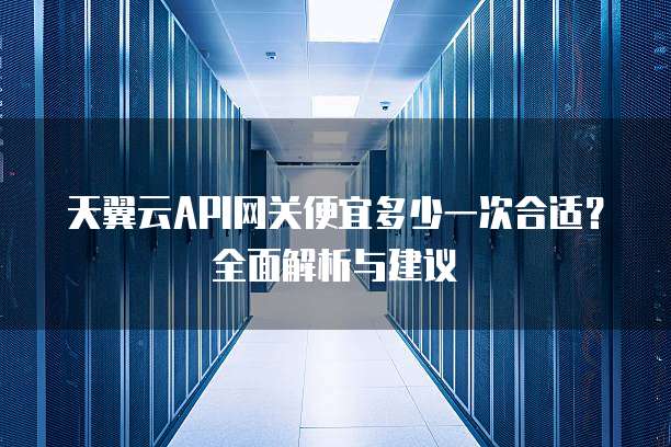 天翼云API网关便宜多少一次合适?全面解析与建议