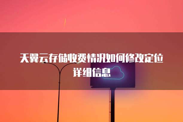 天翼云存储收费情况如何修改定位详细信息