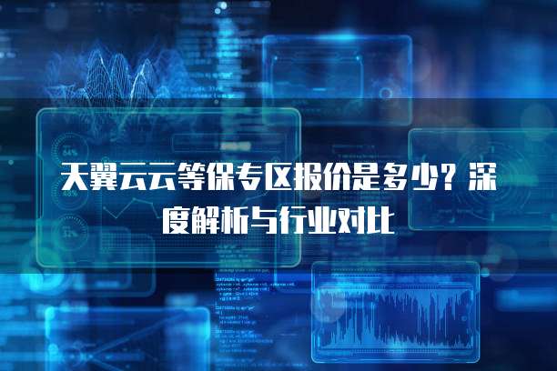 天翼云云等保专区报价是多少?深度解析与行业对比