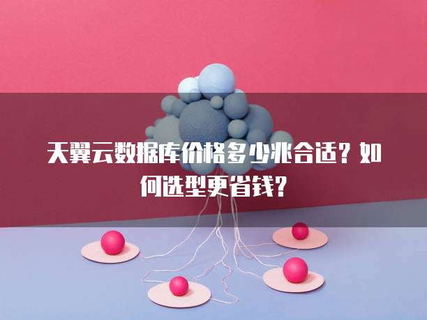 天翼云数据库价格多少兆合适?如何选型更省钱?