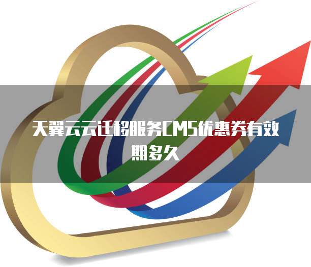 天翼云云迁移服务CMS优惠券有效期多久