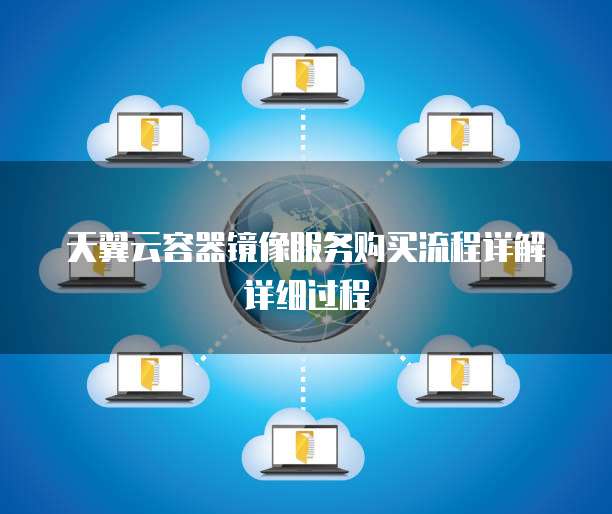 天翼云容器镜像服务购买流程详解详细过程