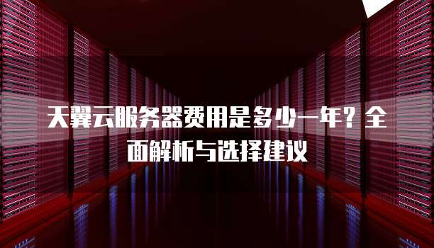 天翼云服务器费用是多少一年?全面解析与选择建议