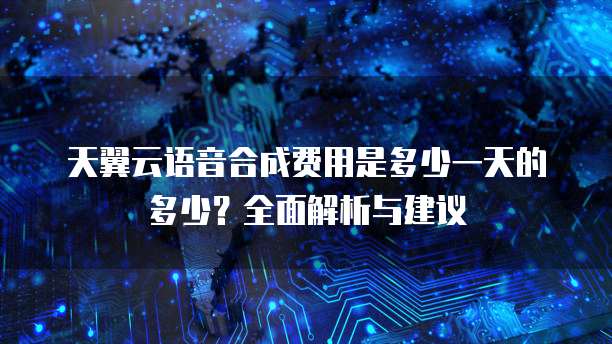 天翼云语音合成费用是多少一天的多少?全面解析与建议